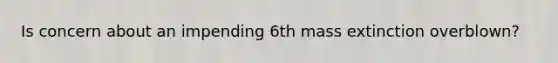 Is concern about an impending 6th mass extinction overblown?
