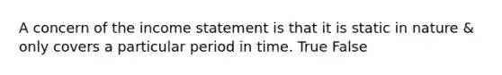 A concern of the income statement is that it is static in nature & only covers a particular period in time. True False