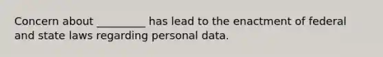 Concern about _________ has lead to the enactment of federal and state laws regarding personal data.