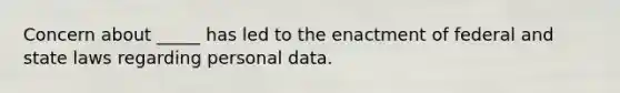 Concern about _____ has led to the enactment of federal and state laws regarding personal data.