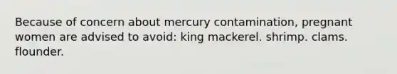 Because of concern about mercury contamination, pregnant women are advised to avoid: king mackerel. shrimp. clams. flounder.