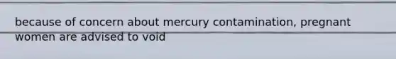 because of concern about mercury contamination, pregnant women are advised to void