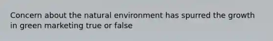 Concern about the natural environment has spurred the growth in green marketing true or false