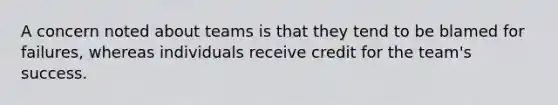 A concern noted about teams is that they tend to be blamed for failures, whereas individuals receive credit for the team's success.