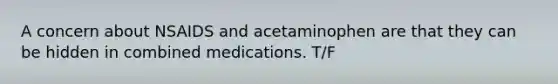 A concern about NSAIDS and acetaminophen are that they can be hidden in combined medications. T/F