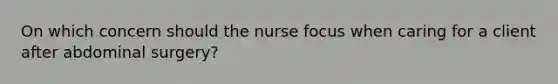 On which concern should the nurse focus when caring for a client after abdominal surgery?