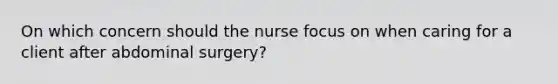 On which concern should the nurse focus on when caring for a client after abdominal surgery?