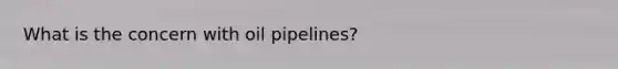 What is the concern with oil pipelines?