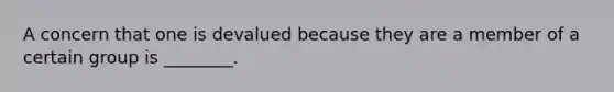 A concern that one is devalued because they are a member of a certain group is ________.