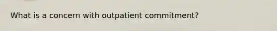 What is a concern with outpatient commitment?