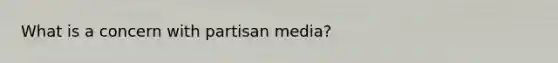 What is a concern with partisan media?