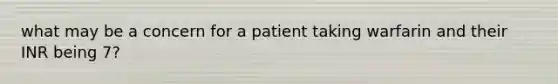 what may be a concern for a patient taking warfarin and their INR being 7?