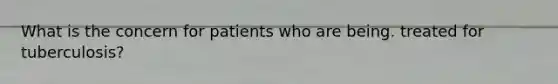 What is the concern for patients who are being. treated for tuberculosis?