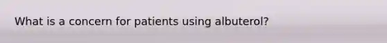 What is a concern for patients using albuterol?