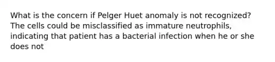 What is the concern if Pelger Huet anomaly is not recognized? The cells could be misclassified as immature neutrophils, indicating that patient has a bacterial infection when he or she does not