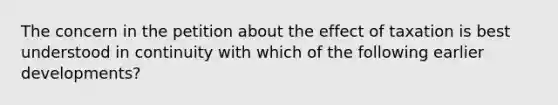 The concern in the petition about the effect of taxation is best understood in continuity with which of the following earlier developments?