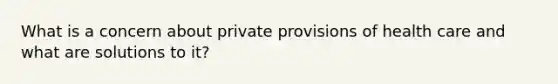 What is a concern about private provisions of health care and what are solutions to it?