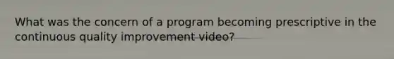 What was the concern of a program becoming prescriptive in the continuous quality improvement video?