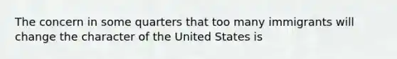 The concern in some quarters that too many immigrants will change the character of the United States is