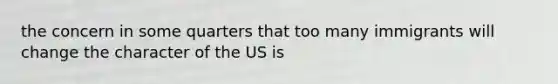 the concern in some quarters that too many immigrants will change the character of the US is