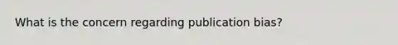 What is the concern regarding publication bias?