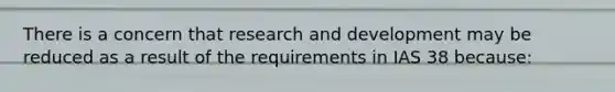 There is a concern that research and development may be reduced as a result of the requirements in IAS 38 because: