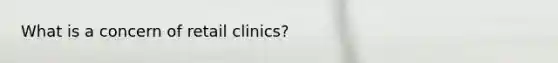 What is a concern of retail clinics?