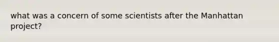 what was a concern of some scientists after the Manhattan project?