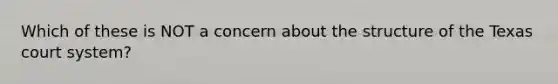 Which of these is NOT a concern about the structure of the Texas court system?