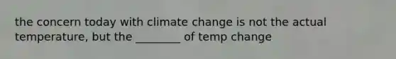 the concern today with climate change is not the actual temperature, but the ________ of temp change