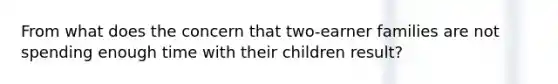 From what does the concern that two-earner families are not spending enough time with their children result?