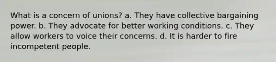 What is a concern of unions? a. They have collective bargaining power. b. They advocate for better working conditions. c. They allow workers to voice their concerns. d. It is harder to fire incompetent people.