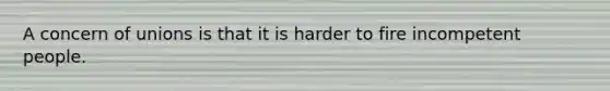 A concern of unions is that it is harder to fire incompetent people.