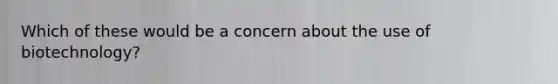 Which of these would be a concern about the use of biotechnology?