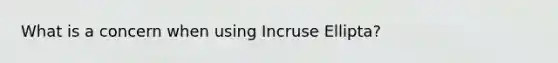 What is a concern when using Incruse Ellipta?