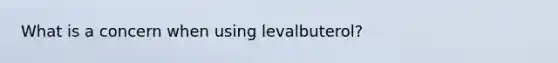 What is a concern when using levalbuterol?