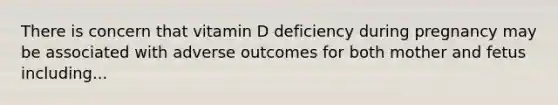 There is concern that vitamin D deficiency during pregnancy may be associated with adverse outcomes for both mother and fetus including...