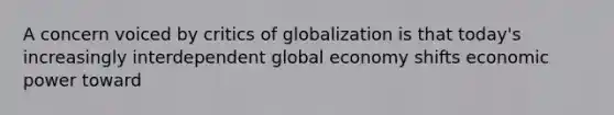 A concern voiced by critics of globalization is that today's increasingly interdependent global economy shifts economic power toward