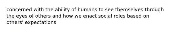 concerned with the ability of humans to see themselves through the eyes of others and how we enact social roles based on others' expectations