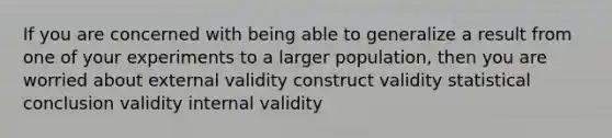 If you are concerned with being able to generalize a result from one of your experiments to a larger population, then you are worried about external validity construct validity statistical conclusion validity internal validity