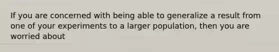 If you are concerned with being able to generalize a result from one of your experiments to a larger population, then you are worried about