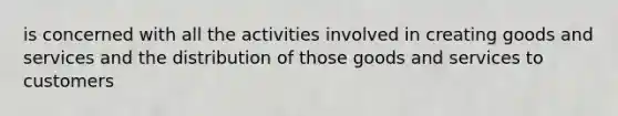 is concerned with all the activities involved in creating goods and services and the distribution of those goods and services to customers