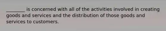 ________ is concerned with all of the activities involved in creating goods and services and the distribution of those goods and services to customers.