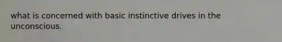 what is concerned with basic instinctive drives in the unconscious.