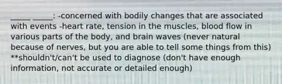 _____ _____: -concerned with bodily changes that are associated with events -heart rate, tension in the muscles, blood flow in various parts of the body, and brain waves (never natural because of nerves, but you are able to tell some things from this) **shouldn't/can't be used to diagnose (don't have enough information, not accurate or detailed enough)