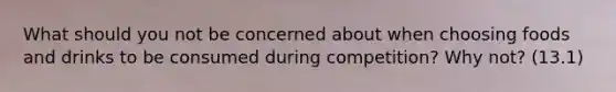 What should you not be concerned about when choosing foods and drinks to be consumed during competition? Why not? (13.1)