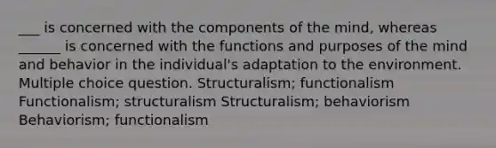 ___ is concerned with the components of the mind, whereas ______ is concerned with the functions and purposes of the mind and behavior in the individual's adaptation to the environment. Multiple choice question. Structuralism; functionalism Functionalism; structuralism Structuralism; behaviorism Behaviorism; functionalism