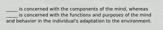 _____ is concerned with the components of the mind, whereas _____ is concerned with the functions and purposes of the mind and behavior in the individual's adaptation to the environment.