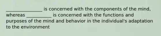 ________________ is concerned with the components of the mind, whereas ___________ is concerned with the functions and purposes of the mind and behavior in the individual's adaptation to the environment