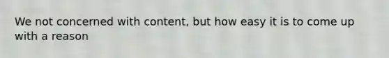 We not concerned with content, but how easy it is to come up with a reason